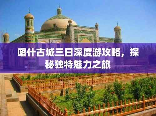 喀什古城三日深度游攻略，探秘独特魅力之旅