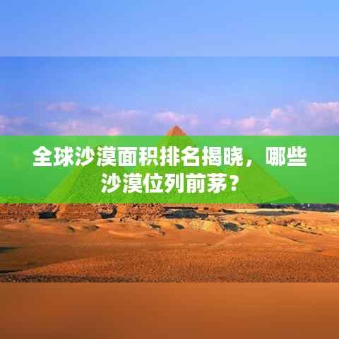 全球沙漠面积排名揭晓，哪些沙漠位列前茅？