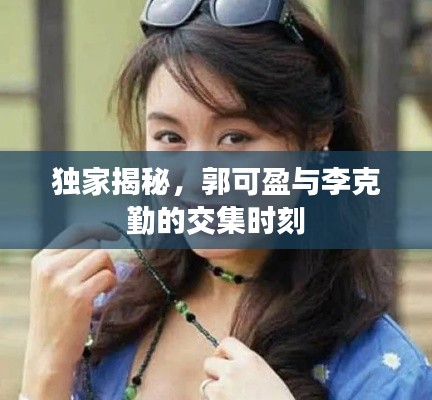 独家揭秘，郭可盈与李克勤的交集时刻