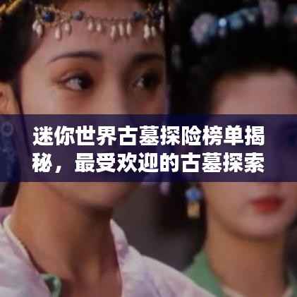 迷你世界古墓探险榜单揭秘，最受欢迎的古墓探索排名！