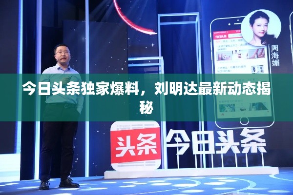 今日头条独家爆料，刘明达最新动态揭秘