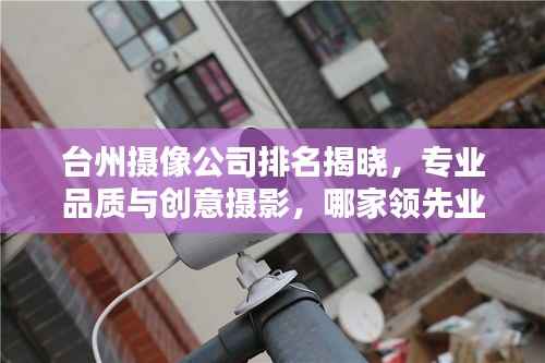 台州摄像公司排名揭晓，专业品质与创意摄影，哪家领先业界？