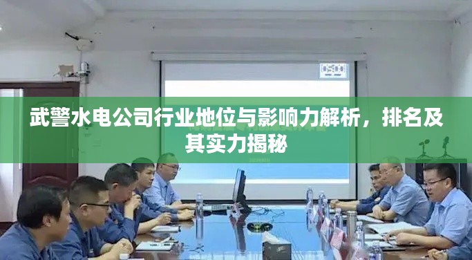 武警水电公司行业地位与影响力解析，排名及其实力揭秘