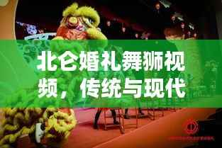 北仑婚礼舞狮视频，传统与现代的完美融合，最新精彩瞬间一网打尽！