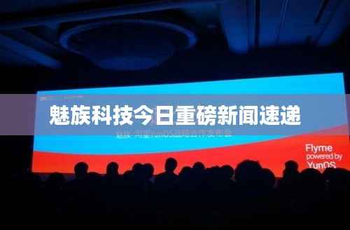 魅族科技今日重磅新闻速递