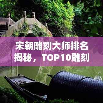 宋朝雕刻大师排名揭秘，TOP10雕刻巨匠榜单