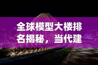 全球模型大楼排名揭秘，当代建筑艺术的巅峰之作解读