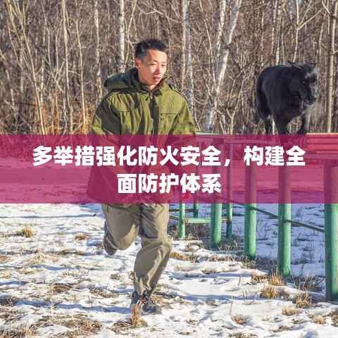 多举措强化防火安全，构建全面防护体系